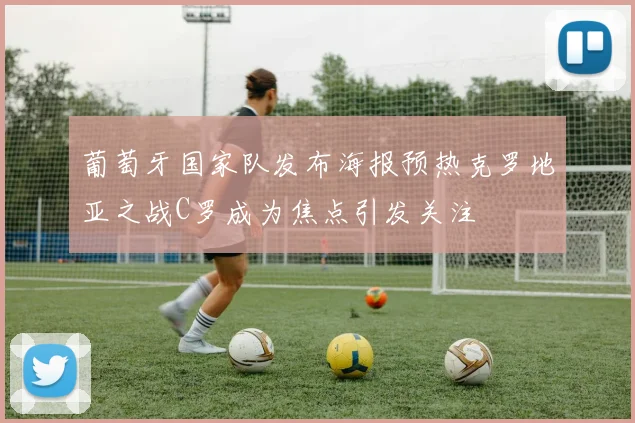 葡萄牙国家队发布海报预热克罗地亚之战C罗成为焦点引发关注