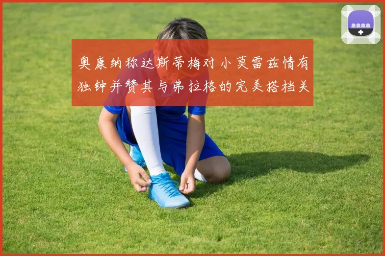 奥康纳称达斯蒂梅对小莫雷兹情有独钟并赞其与弗拉格的完美搭档关系