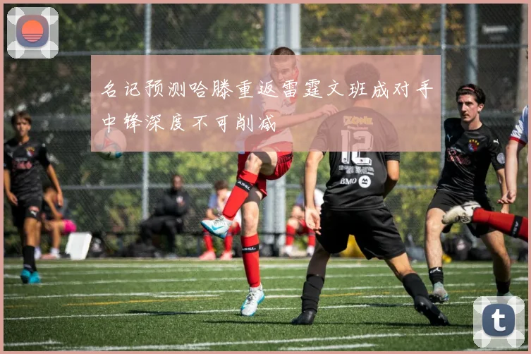 名记预测哈滕重返雷霆文班成对手中锋深度不可削减
