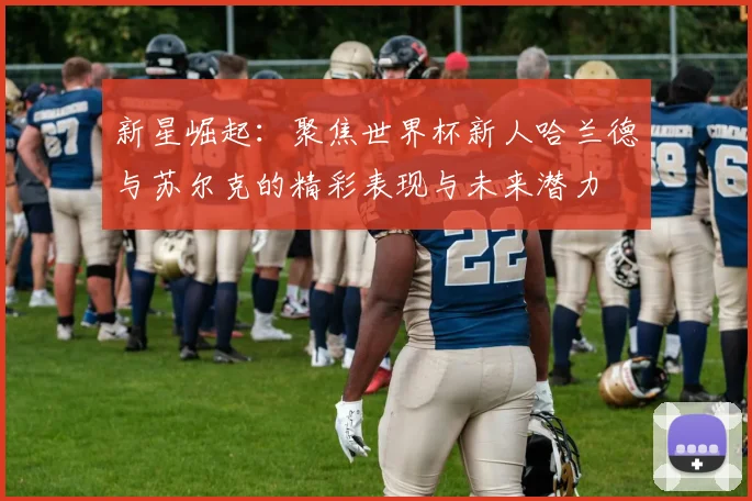 新星崛起：聚焦世界杯新人哈兰德与苏尔克的精彩表现与未来潜力