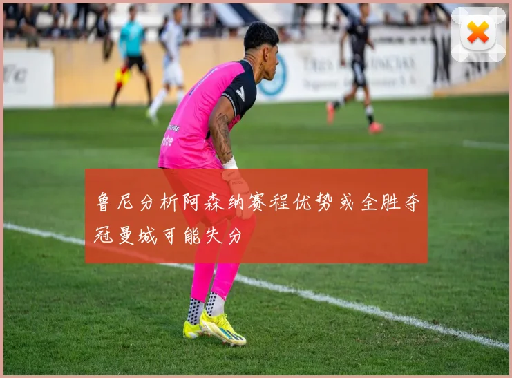 鲁尼分析阿森纳赛程优势或全胜夺冠曼城可能失分