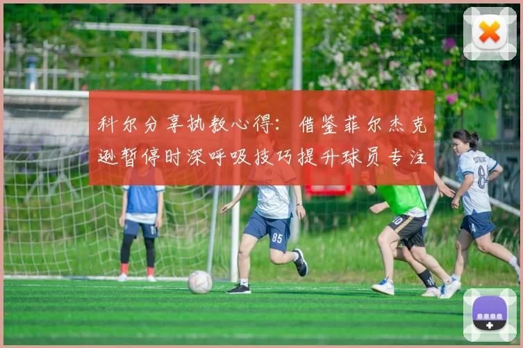 科尔分享执教心得：借鉴菲尔杰克逊暂停时深呼吸技巧提升球员专注力
