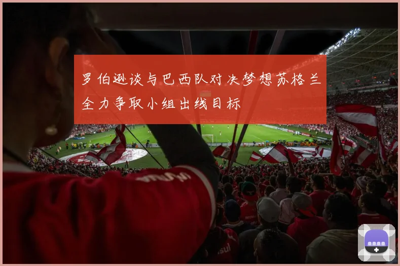 罗伯逊谈与巴西队对决梦想苏格兰全力争取小组出线目标
