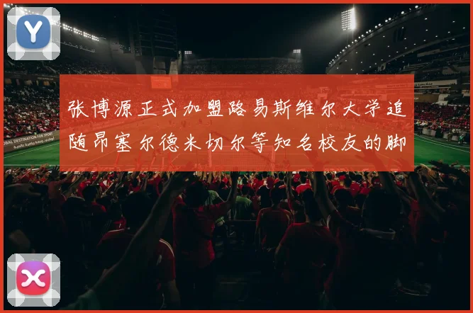 张博源正式加盟路易斯维尔大学追随昂塞尔德米切尔等知名校友的脚步