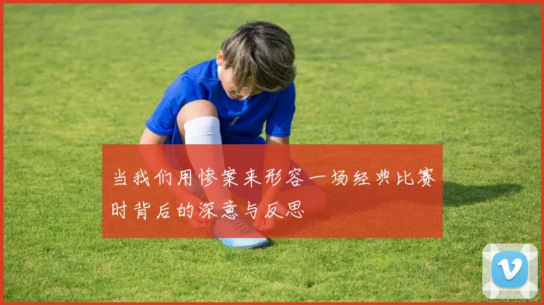 当我们用惨案来形容一场经典比赛时背后的深意与反思