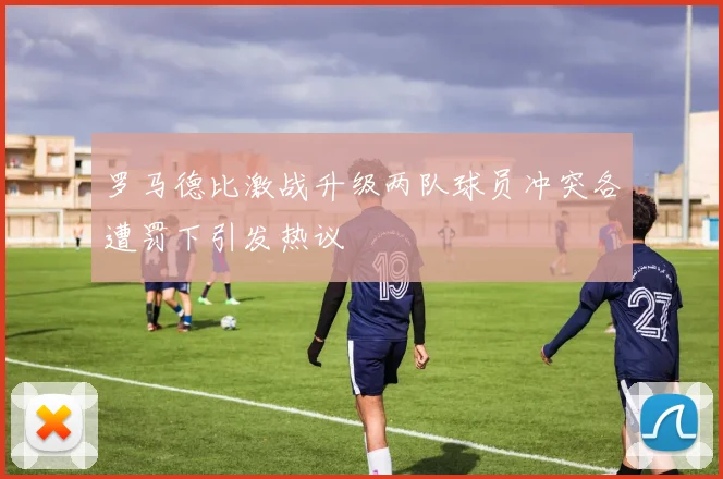 罗马德比激战升级两队球员冲突各遭罚下引发热议