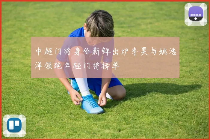 中超门将身价新鲜出炉李昊与姚浩洋领跑年轻门将榜单