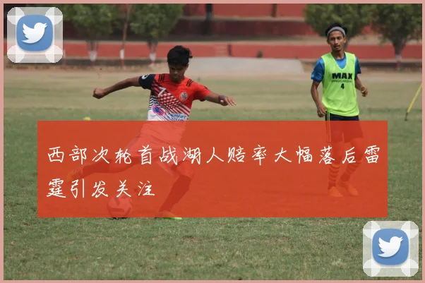 西部次轮首战湖人赔率大幅落后雷霆引发关注