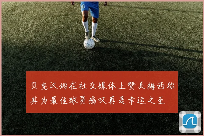 贝克汉姆在社交媒体上赞美梅西称其为最佳球员感叹真是幸运之至