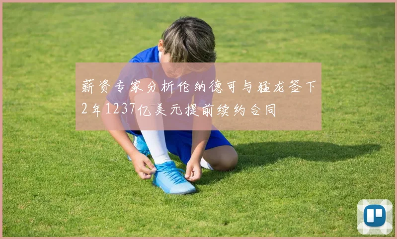 薪资专家分析伦纳德可与猛龙签下2年1237亿美元提前续约合同