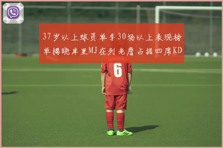 37岁以上球员单季30场以上表现榜单揭晓库里MJ在列老詹占据四席KD今年能否登顶