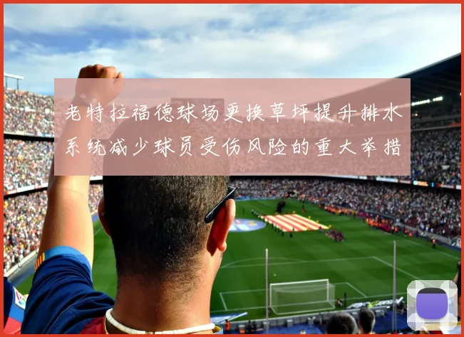 老特拉福德球场更换草坪提升排水系统减少球员受伤风险的重大举措